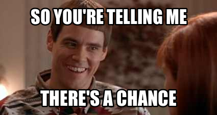 Still from the movie Dumb and Dumber when Jim Carrey&rsquo;s character says, &ldquo;So you&rsquo;re telling me there&rsquo;s a chance&rdquo;.